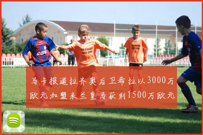 马卡报道拉齐奥后卫希拉以3000万欧元加盟米兰皇马获利1500万欧元